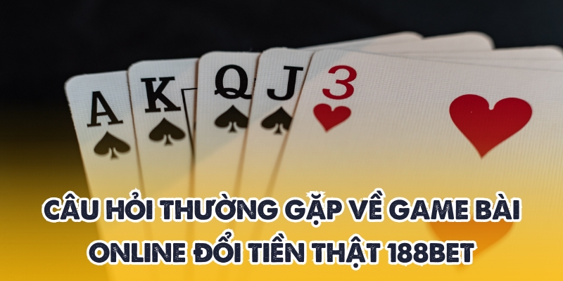 Khám Phá Game Bài Online Đổi Tiền Thật Hấp Dẫn Tại 188BET 4 Giải đáp thắc mắc về game bài online đổi tiền thật